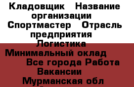 Кладовщик › Название организации ­ Спортмастер › Отрасль предприятия ­ Логистика › Минимальный оклад ­ 28 650 - Все города Работа » Вакансии   . Мурманская обл.,Апатиты г.